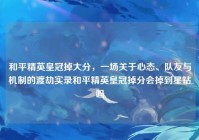 和平精英皇冠掉大分，一场关于心态、队友与机制的渡劫实录和平精英皇冠掉分会掉到星钻吗