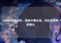 CF手游实战进阶，精准卡爆头线，轻松实现枪枪爆头