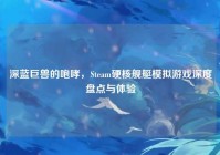深蓝巨兽的咆哮，Steam硬核舰艇模拟游戏深度盘点与体验