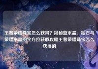 王者荣耀珠宝怎么获得？揭秘蓝水晶、钻石与荣耀水晶的全方位获取攻略王者荣耀珠宝怎么获得的