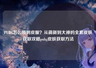 PUBG怎么领到皮服？从萌新到大神的全套皮肤获取攻略pubg皮肤获取方法