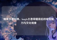 探寻王者红拂，hongfu王者荣耀背后的电竞魅力与文化现象
