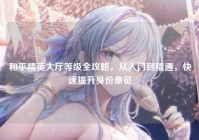 和平精英大厅等级全攻略，从入门到精通，快速提升身份象征
