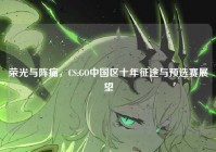 荣光与阵痛，CS:GO中国区十年征途与预选赛展望