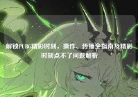 解锁PUBG精彩时刻，操作、传播全指南及精彩时刻点不了问题解析