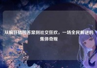 从疯狂猜图答案到社交狂欢，一场全民解谜的集体奇观