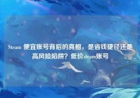 Steam 便宜账号背后的真相，是省钱捷径还是高风险陷阱？低价steam账号
