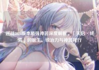逆战2024版本最强神器深度解析，「天启·终焉」的诞生、统治力与神器排行