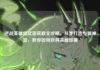 逆战英雄级武器获取全攻略，从零打造专属神器，教你如何获得英雄部署