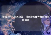 警惕PUBG人物黑白器，揭开游戏作弊背后的黑暗深渊