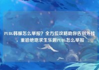 PUBG韩服怎么举报？全方位攻略助你告别外挂，重拾绝地求生乐趣PUBG怎么举报