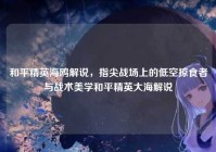 和平精英海鸥解说，指尖战场上的低空掠食者与战术美学和平精英大海解说