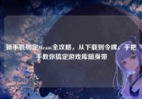 新手机绑定Steam全攻略，从下载到令牌，手把手教你搞定游戏库随身带