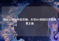 在Steam平台开启文明，太空DLC的科幻文明探索之旅