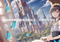揭秘和平精英海岛隐藏玩法，开启别样竞技之旅
