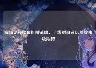 穿越火线端游机械英雄，上线时间背后的故事及期待
