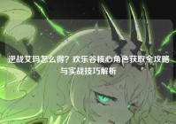 逆战艾玛怎么得？欢乐谷核心角色获取全攻略与实战技巧解析