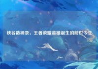 峡谷造神录，王者荣耀英雄诞生的前世今生