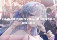 CS:GO界面进地图指令全解析，从基础操作到进阶技巧指南