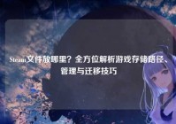 Steam文件放哪里？全方位解析游戏存储路径、管理与迁移技巧