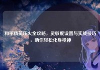 和平精英压火全攻略，灵敏度设置与实战技巧，助你轻松化身枪神