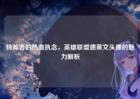 转斧者的热血执念，英雄联盟德莱文头像的魅力解析