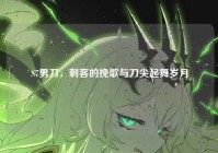 S7男刀，刺客的挽歌与刀尖起舞岁月