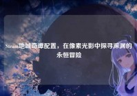 Steam地城奇谭配置，在像素光影中探寻深渊的永恒冒险