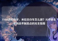CS:GO进阶必学，米拉吉白车怎么跳？从中路主宰到战术制高点的完全指南