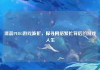 清晨PUBG游戏波折，探寻网络繁忙背后的游戏人生