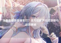 王者荣耀装备哪里打？全方位解析经济获取与出装奥秘