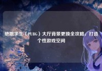 绝地求生（PUBG）大厅背景更换全攻略，打造个性游戏空间