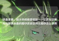 铁血柔情，战火中的绝美绽放——记逆战安琪儿与那袭染血的婚纱逆战安琪儿婚纱怎么获得