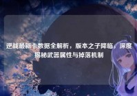逆战最新卡数据全解析，版本之子降临，深度揭秘武器属性与掉落机制