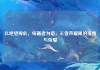 以绝望挥剑，铸逝者为铠，王者荣耀凯的孤独与荣耀