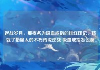 逆战岁月，那枚名为吸血戒指的绯红印记，铸就了猎魔人的不朽传说逆战 吸血戒指怎么获得