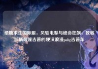 绝地求生国际服，风驰电掣与绝命狂飙，致敬那辆敞篷吉普的硬汉浪漫pubg吉普车