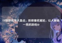 CF好听名字大盘点，拒绝撞名尴尬，让人眼前一亮的游戏ID