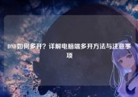 DNF如何多开？详解电脑端多开方法与注意事项