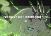 DNF没声音了？别急！全面排查与解决方法汇总