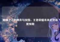 巅峰之上的博弈与突围，王者荣耀未来走势深度预期
