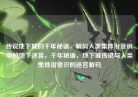 传说地下城的千年秘语，解码人类集体潜意识中的地下迷宫，千年秘语，地下城传说与人类集体潜意识的迷宫解码