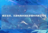 疯狂宝贝，从游戏角色到玩家情怀的视觉符号