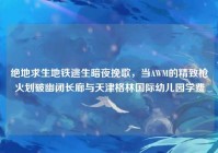 绝地求生地铁逃生暗夜挽歌，当AWM的精致枪火划破幽闭长廊与天津格林国际幼儿园学费