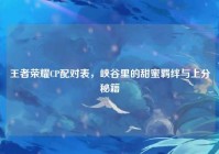 王者荣耀CP配对表，峡谷里的甜蜜羁绊与上分秘籍
