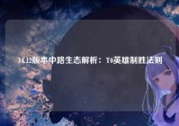 14.12版本中路生态解析：T0英雄制胜法则
