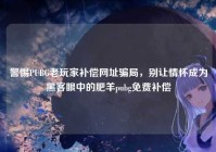 警惕PUBG老玩家补偿网址骗局，别让情怀成为黑客眼中的肥羊pubg免费补偿