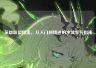 英雄联盟娜美，从入门到精通的水域掌控指南