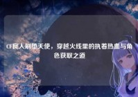 CF良人刷堕天使，穿越火线里的执着热血与角色获取之道