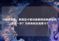 CF玩家必看，更新显卡驱动是解锁流畅体验的关键一步？为何有时反而更卡？